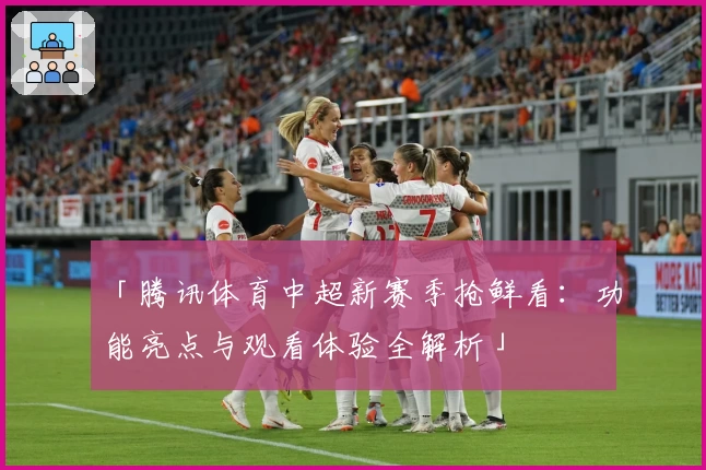 「腾讯体育中超新赛季抢鲜看：功能亮点与观看体验全解析」