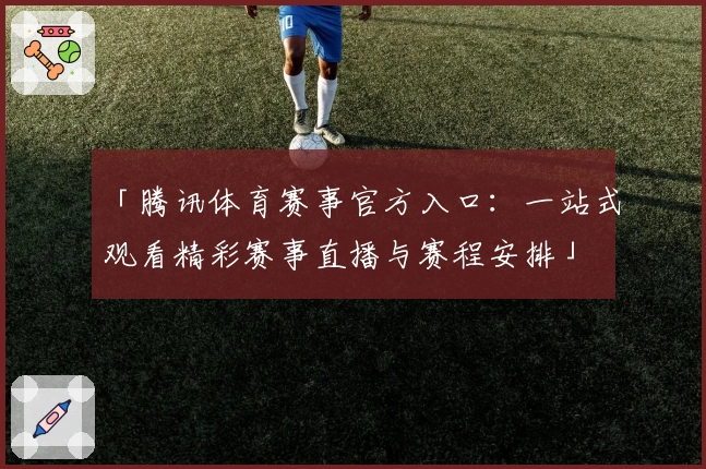 「腾讯体育赛事官方入口:一站式观看精彩赛事直播与赛程安排」