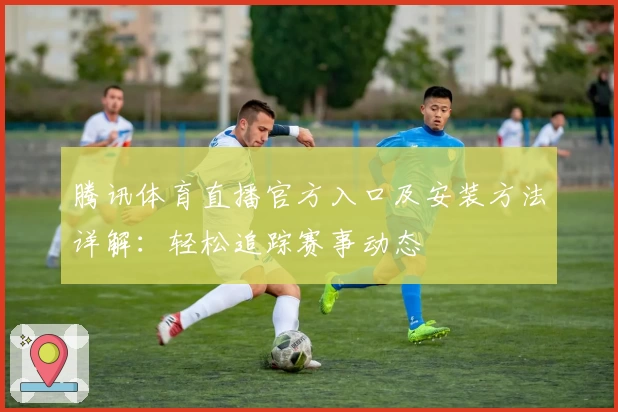 腾讯体育直播官方入口及安装方法详解：轻松追踪赛事动态