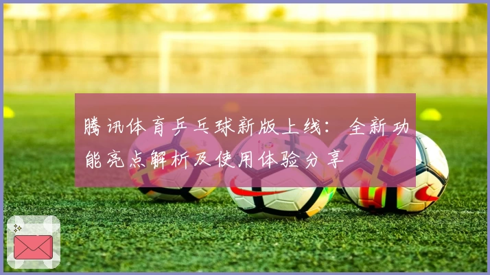 腾讯体育乒乓球新版上线：全新功能亮点解析及使用体验分享