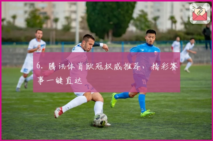 6. 腾讯体育欧冠权威推荐，精彩赛事一键直达