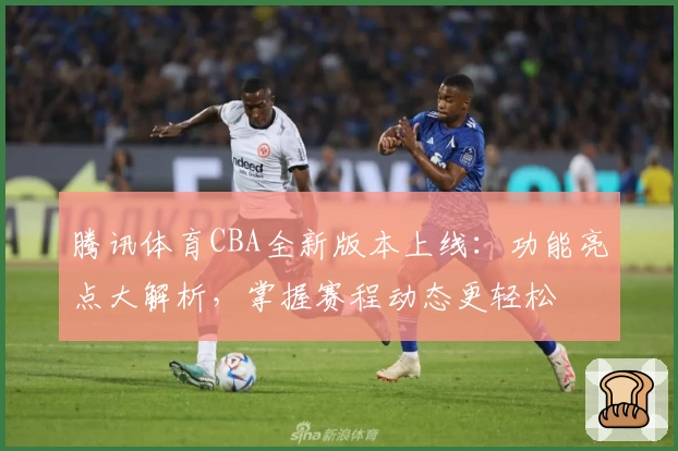腾讯体育CBA全新版本上线：功能亮点大解析，掌握赛程动态更轻松