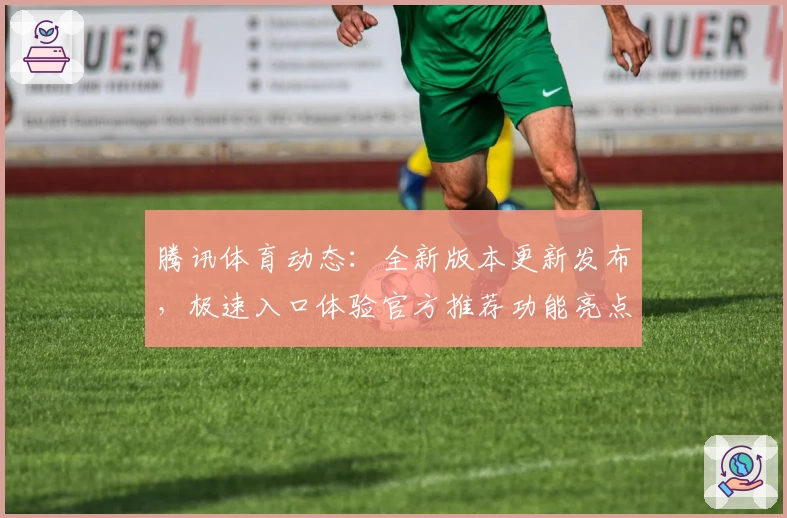 腾讯体育动态：全新版本更新发布，极速入口体验官方推荐功能亮点集锦