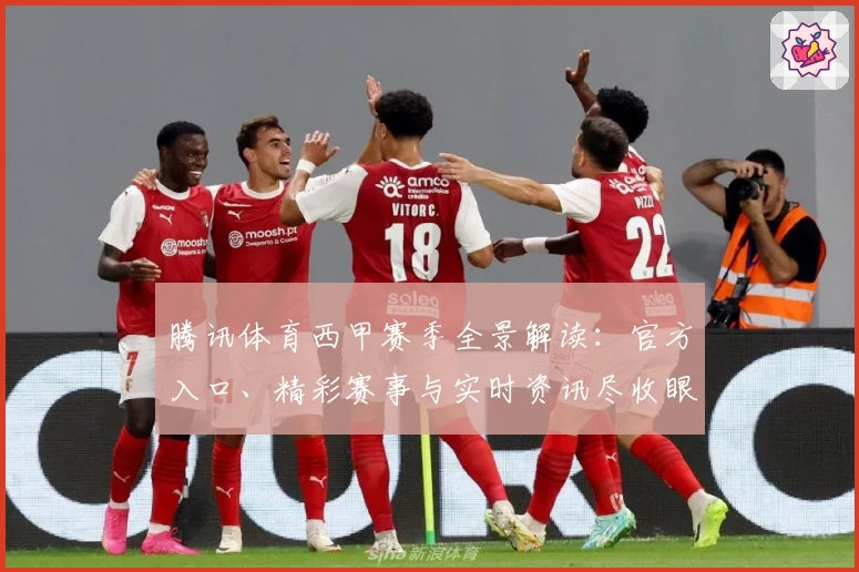 腾讯体育西甲赛季全景解读：官方入口、精彩赛事与实时资讯尽收眼底