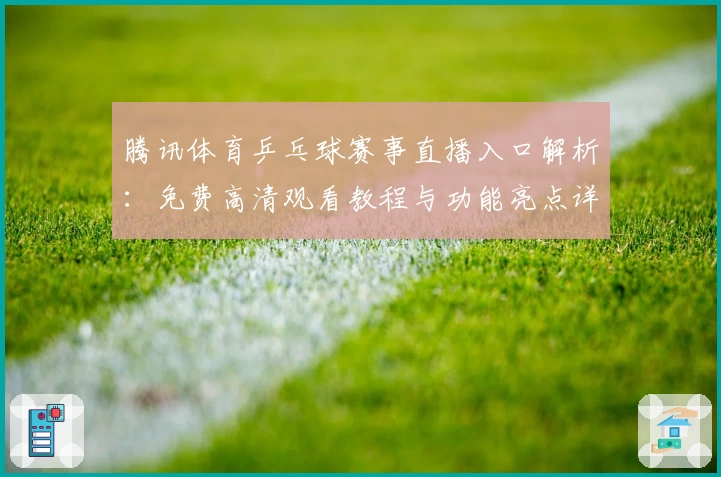 腾讯体育乒乓球赛事直播入口解析：免费高清观看教程与功能亮点详解